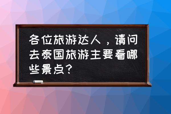 去泰国必去十大景点 各位旅游达人，请问去泰国旅游主要看哪些景点？