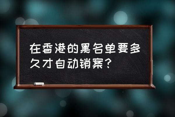 申请护照被拒的记录多久消除 在香港的黑名单要多久才自动销案？