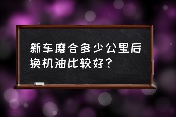 汽车磨合期机油是不是用得比较多 新车磨合多少公里后换机油比较好？