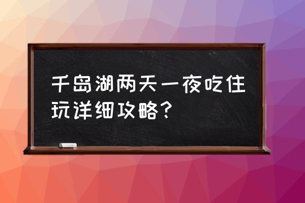 千岛湖风景区旅游攻略两天一夜 千岛湖两天一夜吃住玩详细攻略？