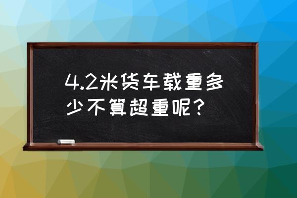 4.2米货车载重多少吨 4.2米货车载重多少不算超重呢？