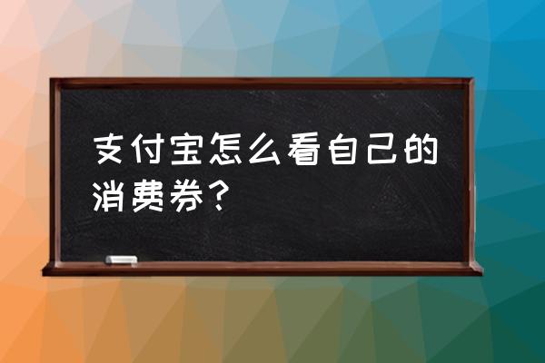 支付宝商家的优惠券怎么领 支付宝怎么看自己的消费券？