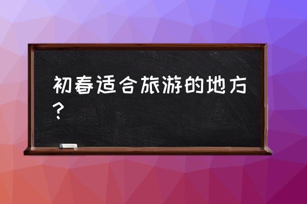 湖北适合踏青的地方 初春适合旅游的地方？