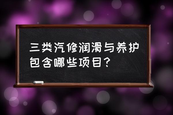 汽车保养的发动机清洗项目 三类汽修润滑与养护包含哪些项目？