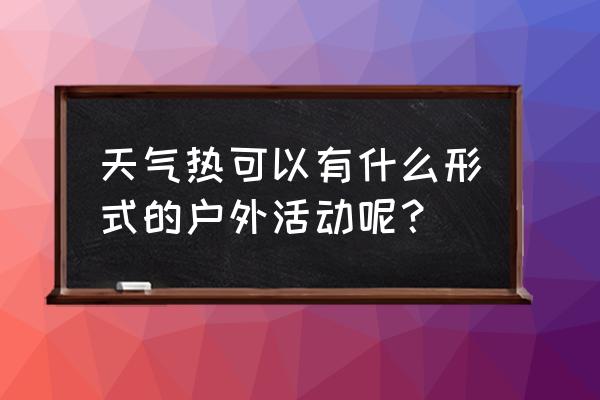 夏天户外露营帐篷怎么解决热 天气热可以有什么形式的户外活动呢？