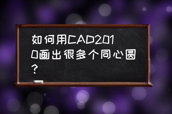 多个同心圆怎么画cad 如何用CAD2010画出很多个同心圆？