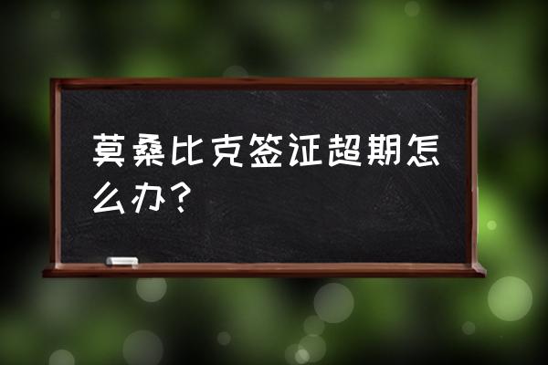 印度尼西亚签证超期了怎么办 莫桑比克签证超期怎么办？