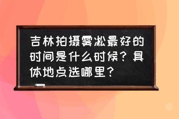 吉林看雾凇最好的地方在哪 吉林拍摄雾凇最好的时间是什么时候？具体地点选哪里？