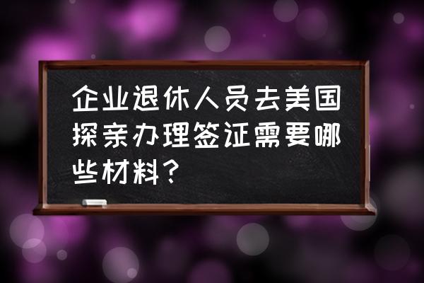 怎么办理中国探亲签证 企业退休人员去美国探亲办理签证需要哪些材料？