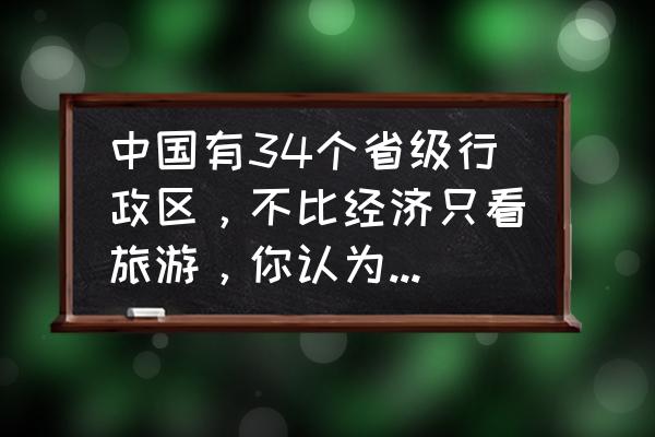 七彩云南的导游图 中国有34个省级行政区，不比经济只看旅游，你认为谁能排名第一？