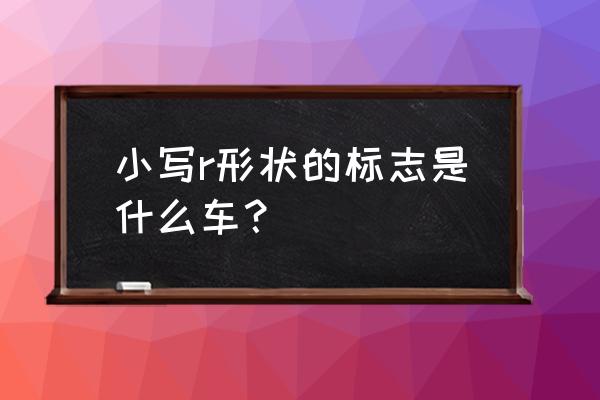 r汽车是什么牌子 小写r形状的标志是什么车？