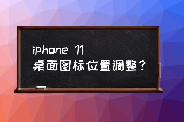 苹果电脑app 如何放桌面 iphone 11桌面图标位置调整？