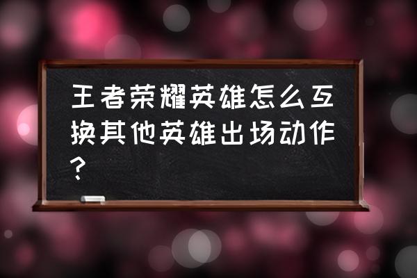 pr怎样让文字移动入场 王者荣耀英雄怎么互换其他英雄出场动作？