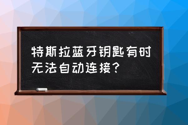 特斯拉蓝牙怎么重新连接手机 特斯拉蓝牙钥匙有时无法自动连接？