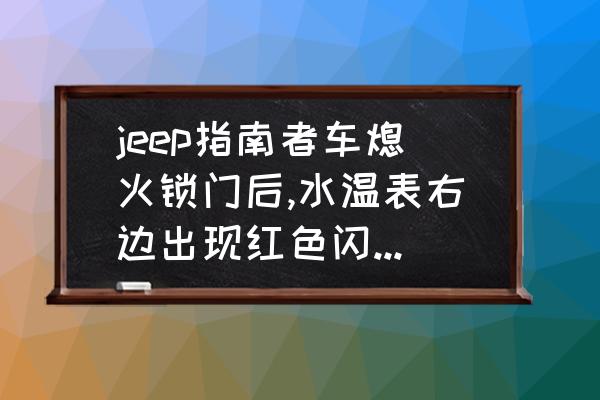 怎么激活指南者行驶自动落锁 jeep指南者车熄火锁门后,水温表右边出现红色闪烁灯是什么原因，发然后？