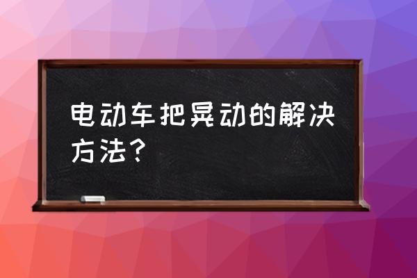 电动车带人车把晃动厉害什么原因 电动车把晃动的解决方法？