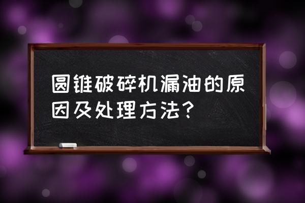 圆锥破碎机常见故障及维修 圆锥破碎机漏油的原因及处理方法？