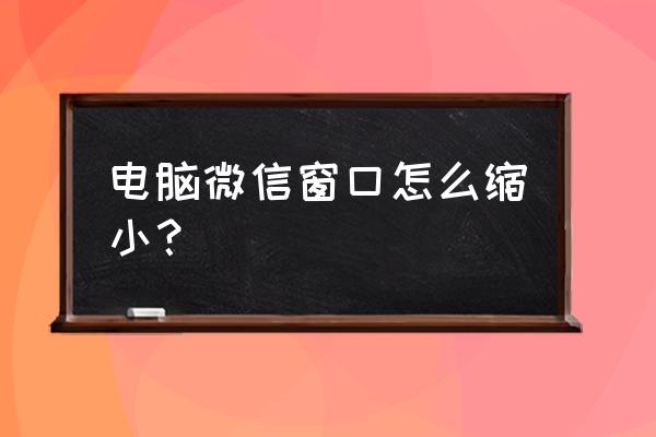 win10电脑比例变大怎么调整 电脑微信窗口怎么缩小？