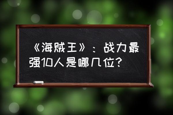 海贼王十大实力排名 《海贼王》：战力最强10人是哪几位？