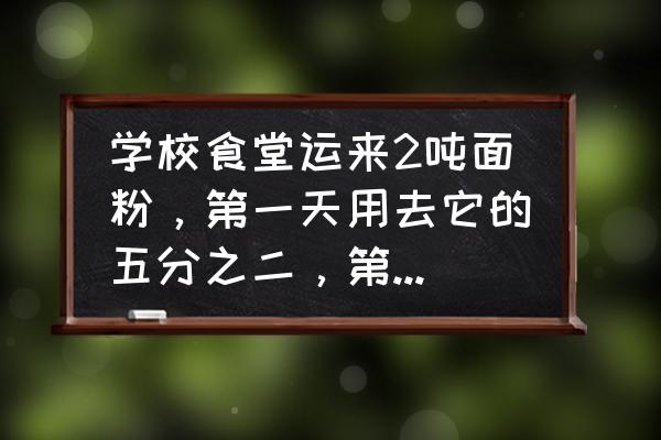 每车运输面粉3吨剩5吨 学校食堂运来2吨面粉，第一天用去它的五分之二，第2天用去一些后，还剩总数的四分之一第2天用去总数的？