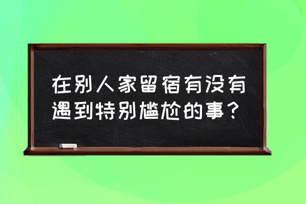 杭州附近3天2晚自由行攻略 在别人家留宿有没有遇到特别尴尬的事？