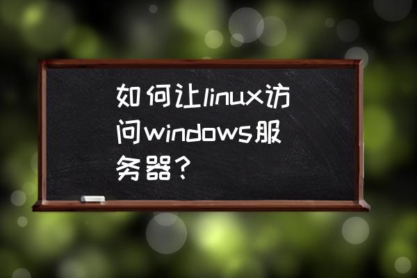 linux 和windows服务器区别 如何让linux访问windows服务器？