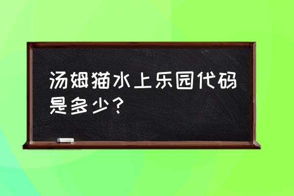 水上乐园设备型号参数 汤姆猫水上乐园代码是多少？