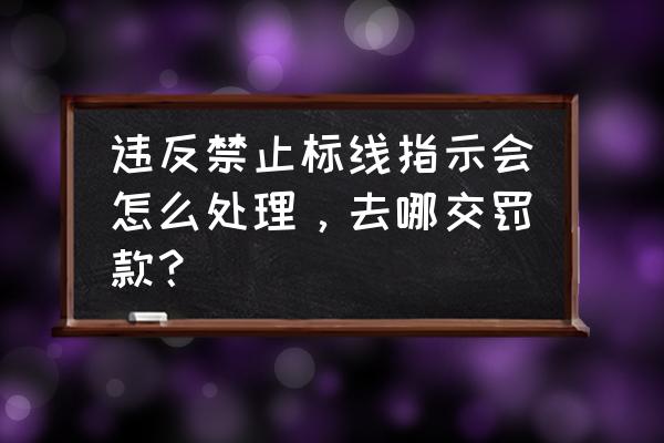 机动车辆违反禁止标线怎样处理 违反禁止标线指示会怎么处理，去哪交罚款？