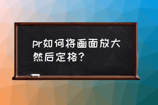 pr怎样让上下素材自动调整大小 pr如何将画面放大然后定格？