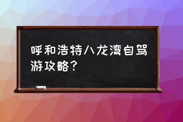 呼和浩特市出发自驾游推荐 呼和浩特八龙湾自驾游攻略？