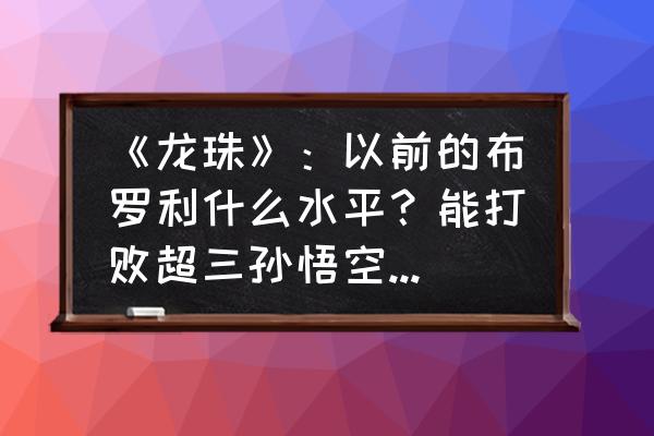 龙珠激斗悟饭哪张卡好用 《龙珠》：以前的布罗利什么水平？能打败超三孙悟空或者贝吉特吗？