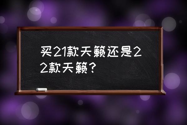 买天籁十大忠告2021 买21款天籁还是22款天籁？