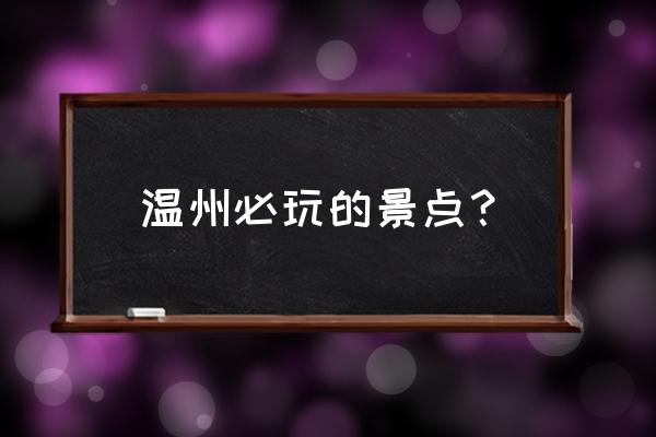 温州最值得去的景点 温州必玩的景点？