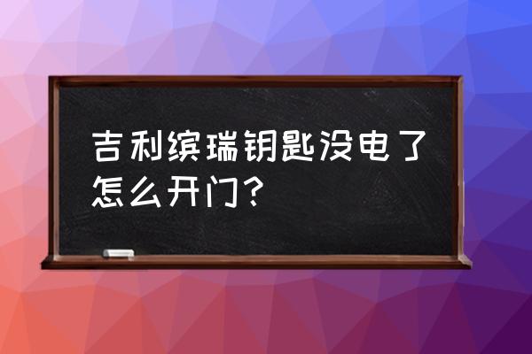 吉利缤瑞车钥匙怎么打开更换电池 吉利缤瑞钥匙没电了怎么开门？