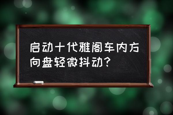 方向盘抖动常见的5个原因 启动十代雅阁车内方向盘轻微抖动？