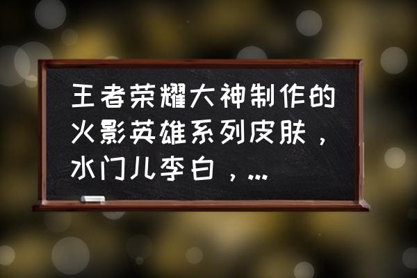 画火影忍者里的鸣人怎么画最简单 王者荣耀大神制作的火影英雄系列皮肤，水门儿李白，鸣人，九尾裴擒虎，你想要哪款？