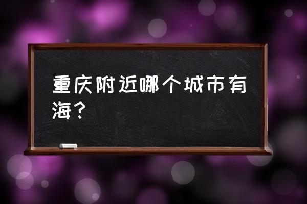 贵阳离哪个海边最近 重庆附近哪个城市有海？