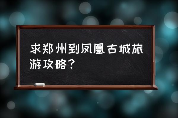 郑州到凤凰古城自驾游最佳路线 求郑州到凤凰古城旅游攻略？