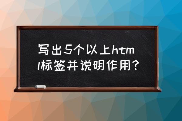 h1标签有开始和结束标记吗 写出5个以上html标签并说明作用？