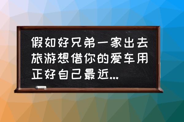 怎么巧妙的拒绝别人借车 假如好兄弟一家出去旅游想借你的爱车用正好自己最近也没什么用车的地方，你会怎么做？