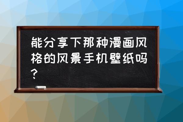 治愈系图片无水印 能分享下那种漫画风格的风景手机壁纸吗？