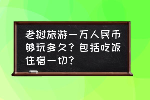 老挝签证一年要多少钱 老挝旅游一万人民币够玩多久？包括吃饭住宿一切？