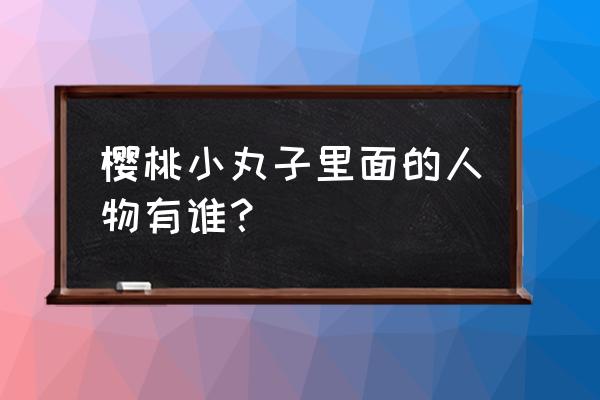 樱桃小丸子全集里面的人物怎么画 樱桃小丸子里面的人物有谁？