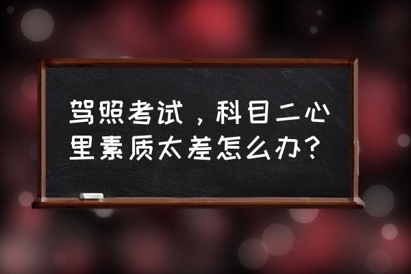 考驾照心态调整六个技巧 驾照考试，科目二心里素质太差怎么办？