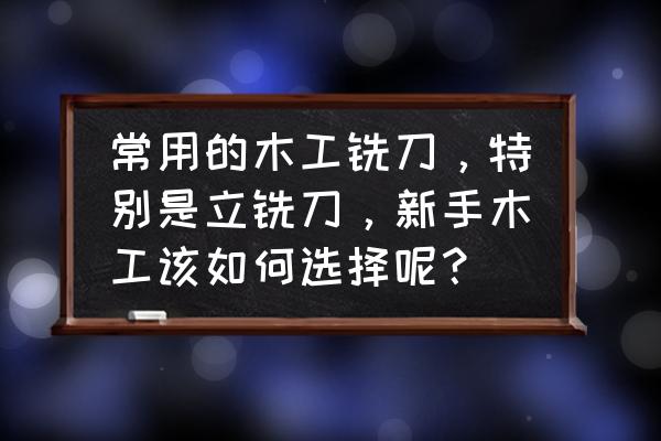 如何选择一把好的铣刀 常用的木工铣刀，特别是立铣刀，新手木工该如何选择呢？