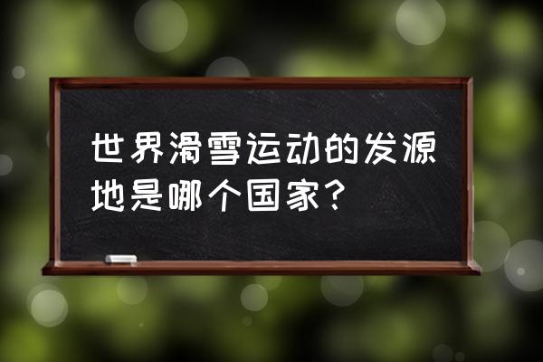 世界十大滑雪圣地 世界滑雪运动的发源地是哪个国家？