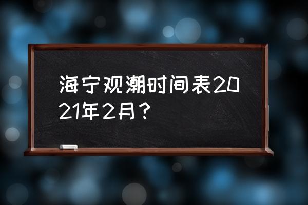 2023年海宁观潮时间表 海宁观潮时间表2021年2月？