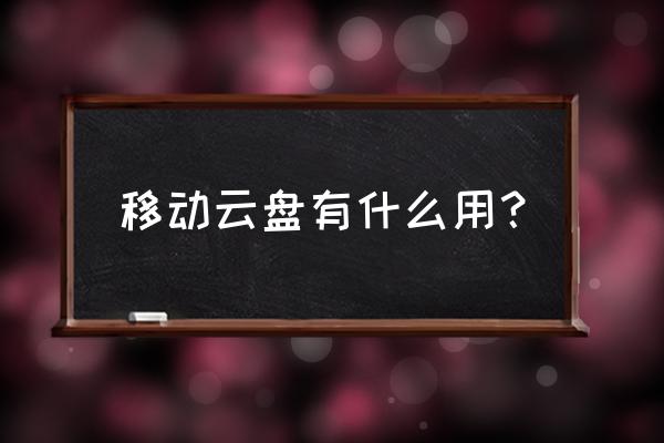 中国移动云盘是彩云的升级版吗 移动云盘有什么用？