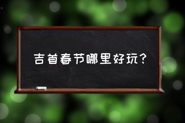 吉首旅游最佳路线图 吉首春节哪里好玩？