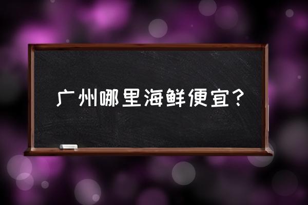 广州渔人码头海鲜市场海鲜贵吗 广州哪里海鲜便宜？